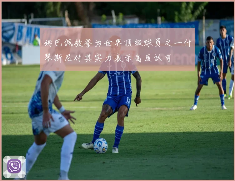 姆巴佩被誉为世界顶级球员之一什琴斯尼对其实力表示高度认可