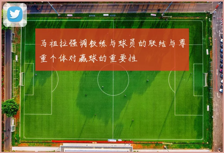马祖拉强调教练与球员的联结与尊重个体对赢球的重要性