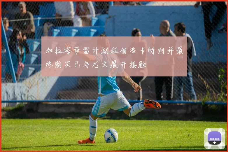 加拉塔萨雷计划租借洛卡特利并最终购买已与尤文展开接触