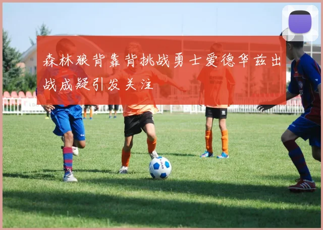 森林狼背靠背挑战勇士爱德华兹出战成疑引发关注