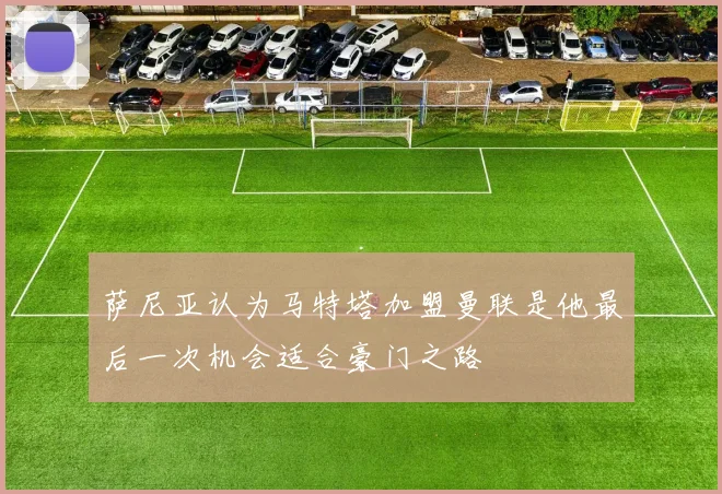 萨尼亚认为马特塔加盟曼联是他最后一次机会适合豪门之路