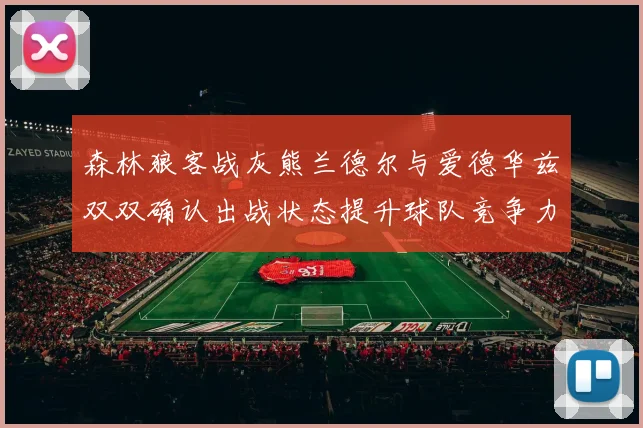 森林狼客战灰熊兰德尔与爱德华兹双双确认出战状态提升球队竞争力