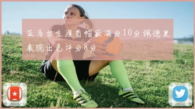 亚马尔生涯首帽获满分10分佩德里表现出色评分8分