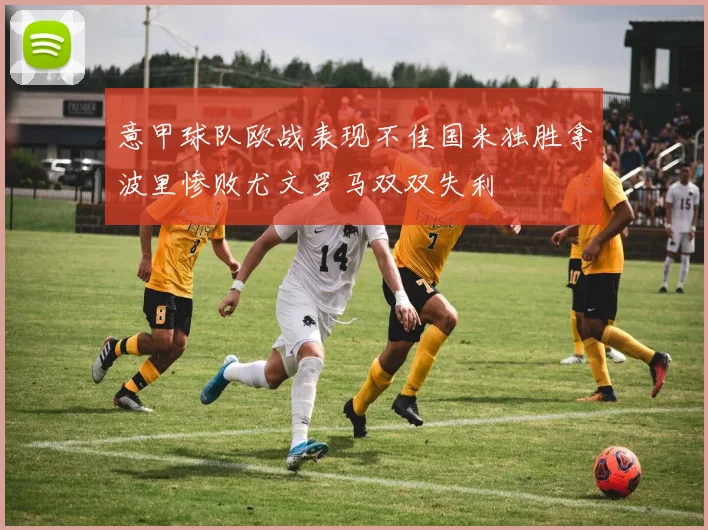 意甲球队欧战表现不佳国米独胜拿波里惨败尤文罗马双双失利