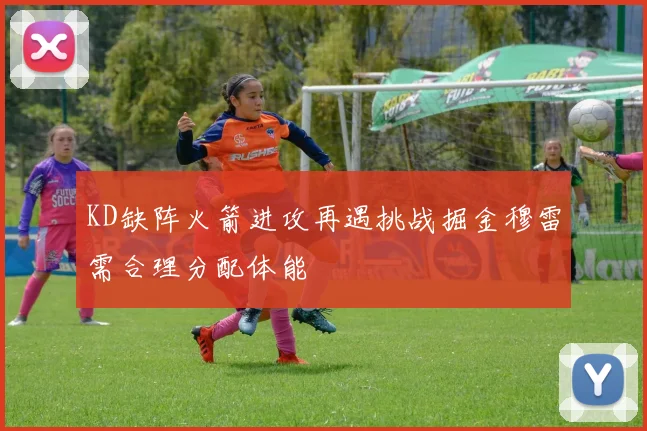 KD缺阵火箭进攻再遇挑战掘金穆雷需合理分配体能