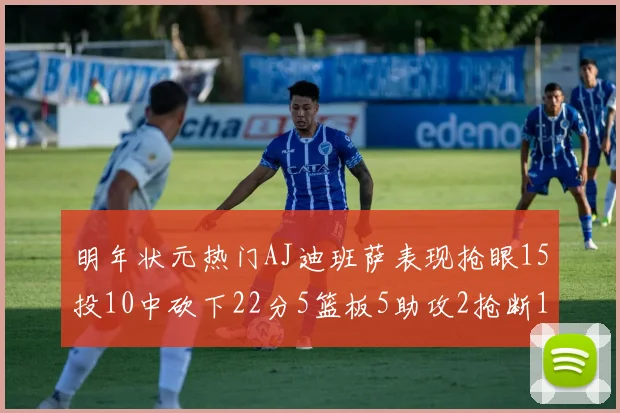 明年状元热门AJ迪班萨表现抢眼15投10中砍下22分5篮板5助攻2抢断1盖帽