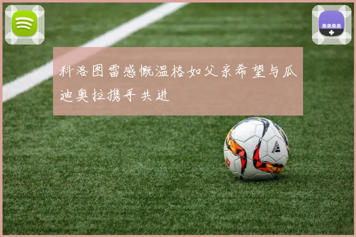 科洛图雷感慨温格如父亲希望与瓜迪奥拉携手共进