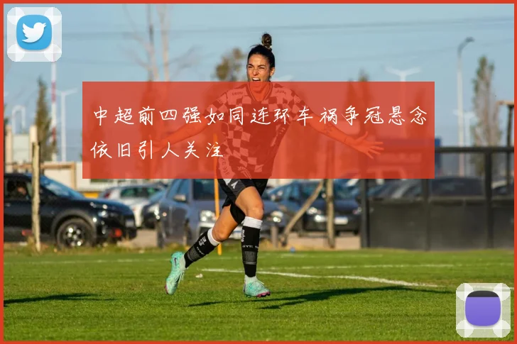 中超前四强如同连环车祸争冠悬念依旧引人关注