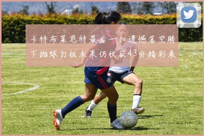 卡特布莱恩特最后一扣遗憾落空胯下抛球打板未果仍收获43分精彩表现