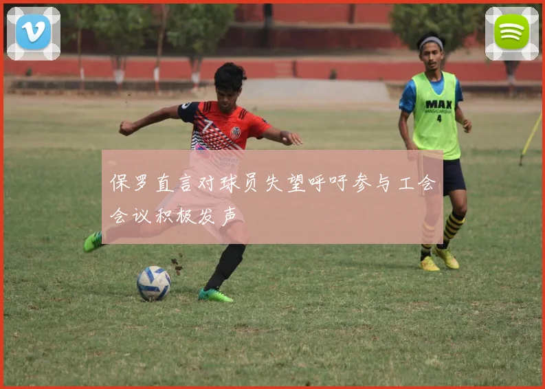 保罗直言对球员失望呼吁参与工会会议积极发声