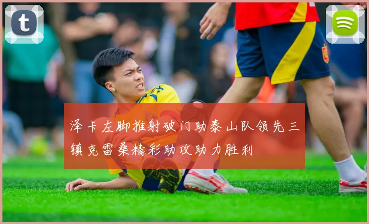 泽卡左脚推射破门助泰山队领先三镇克雷桑精彩助攻助力胜利
