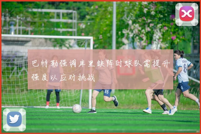 巴特勒强调库里缺阵时球队需提升强度以应对挑战