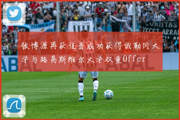 张博源再获佳音成功获得俄勒冈大学与路易斯维尔大学双重Offer