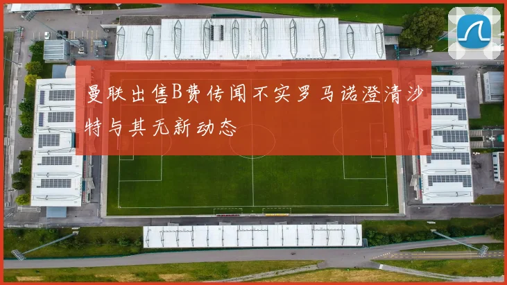 曼联出售B费传闻不实罗马诺澄清沙特与其无新动态