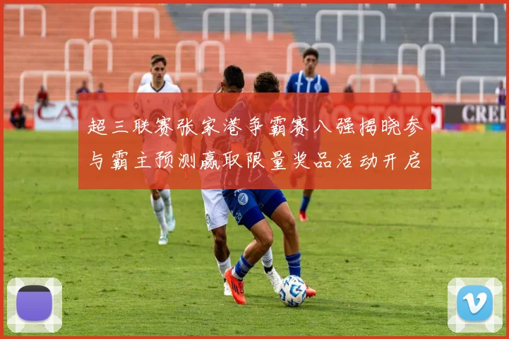 超三联赛张家港争霸赛八强揭晓参与霸主预测赢取限量奖品活动开启